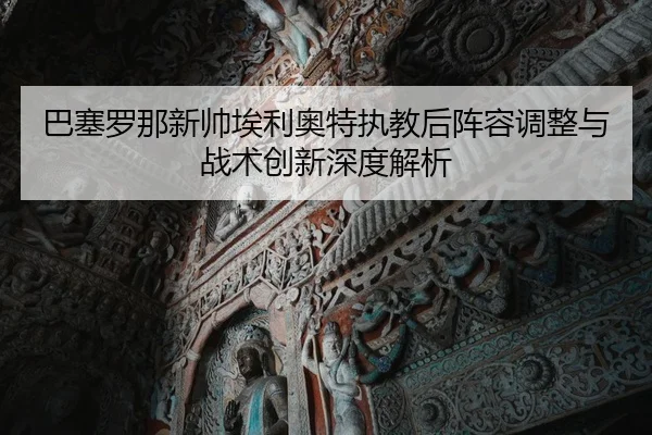 巴塞罗那新帅埃利奥特执教后阵容调整与战术创新深度解析