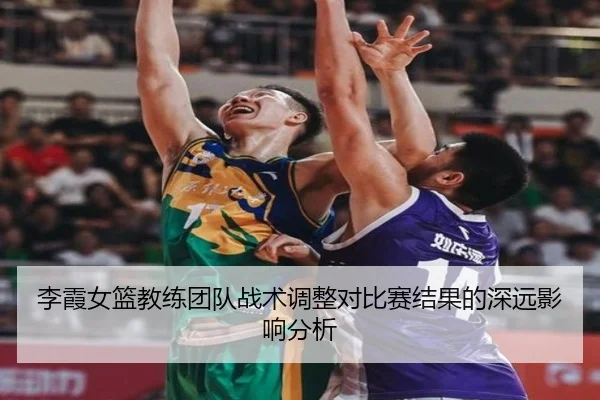 李霞女篮教练团队战术调整对比赛结果的深远影响分析